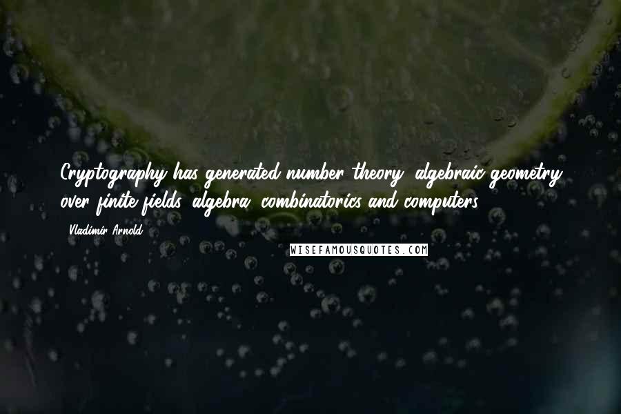 Vladimir Arnold Quotes: Cryptography has generated number theory, algebraic geometry over finite fields, algebra, combinatorics and computers.