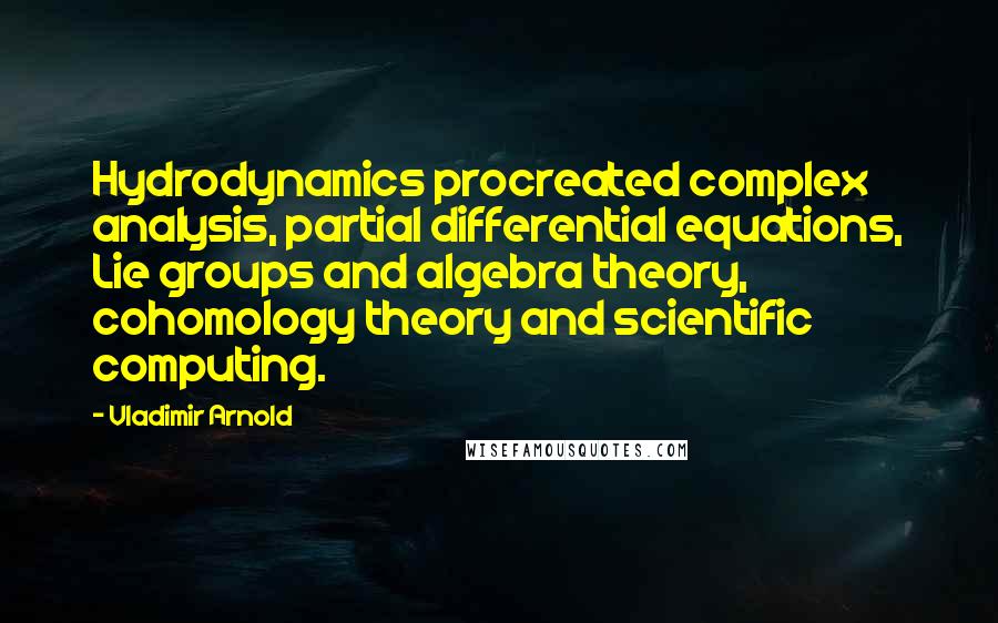 Vladimir Arnold Quotes: Hydrodynamics procreated complex analysis, partial differential equations, Lie groups and algebra theory, cohomology theory and scientific computing.