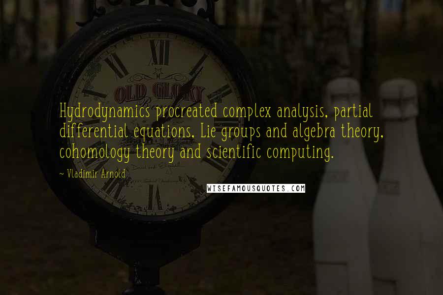 Vladimir Arnold Quotes: Hydrodynamics procreated complex analysis, partial differential equations, Lie groups and algebra theory, cohomology theory and scientific computing.