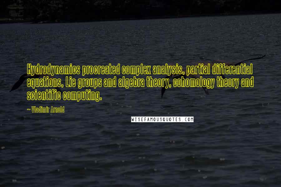 Vladimir Arnold Quotes: Hydrodynamics procreated complex analysis, partial differential equations, Lie groups and algebra theory, cohomology theory and scientific computing.