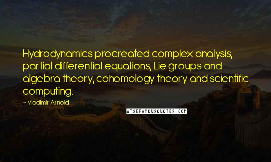 Vladimir Arnold Quotes: Hydrodynamics procreated complex analysis, partial differential equations, Lie groups and algebra theory, cohomology theory and scientific computing.