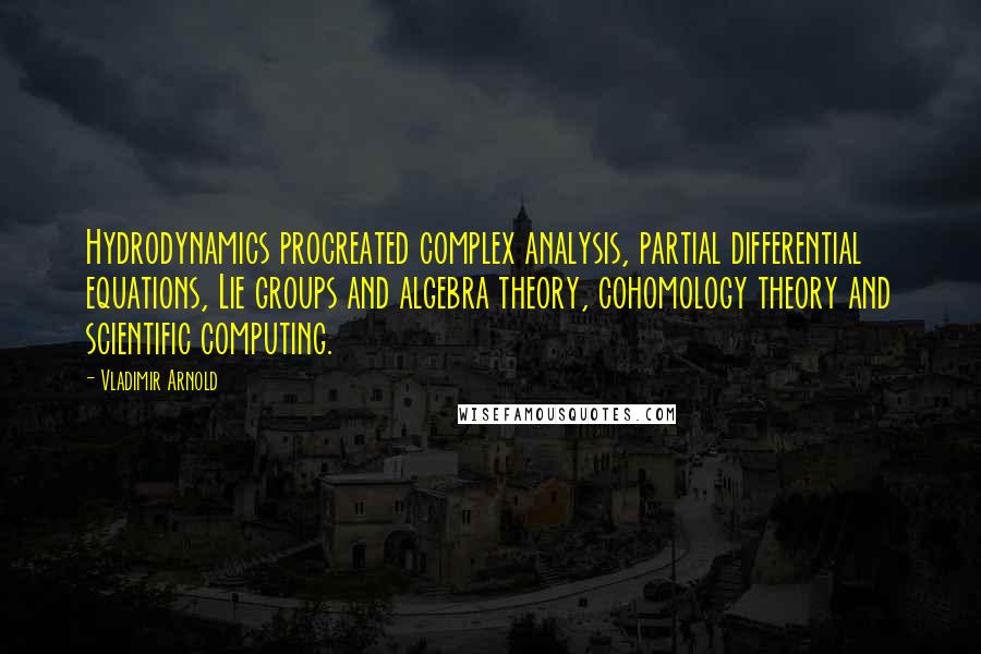 Vladimir Arnold Quotes: Hydrodynamics procreated complex analysis, partial differential equations, Lie groups and algebra theory, cohomology theory and scientific computing.