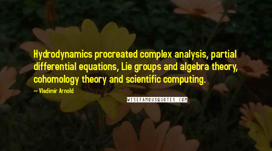 Vladimir Arnold Quotes: Hydrodynamics procreated complex analysis, partial differential equations, Lie groups and algebra theory, cohomology theory and scientific computing.