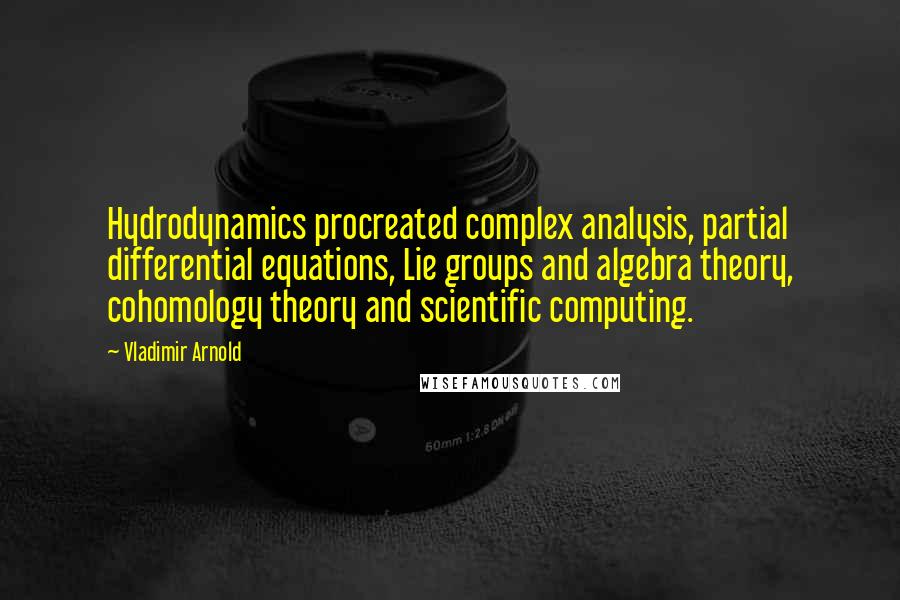 Vladimir Arnold Quotes: Hydrodynamics procreated complex analysis, partial differential equations, Lie groups and algebra theory, cohomology theory and scientific computing.