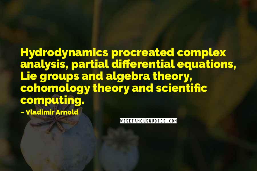 Vladimir Arnold Quotes: Hydrodynamics procreated complex analysis, partial differential equations, Lie groups and algebra theory, cohomology theory and scientific computing.