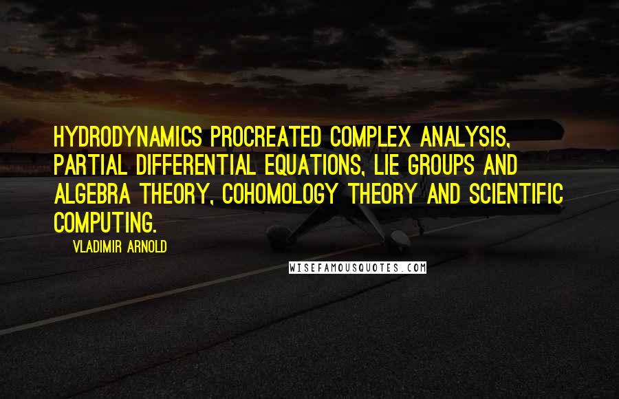 Vladimir Arnold Quotes: Hydrodynamics procreated complex analysis, partial differential equations, Lie groups and algebra theory, cohomology theory and scientific computing.