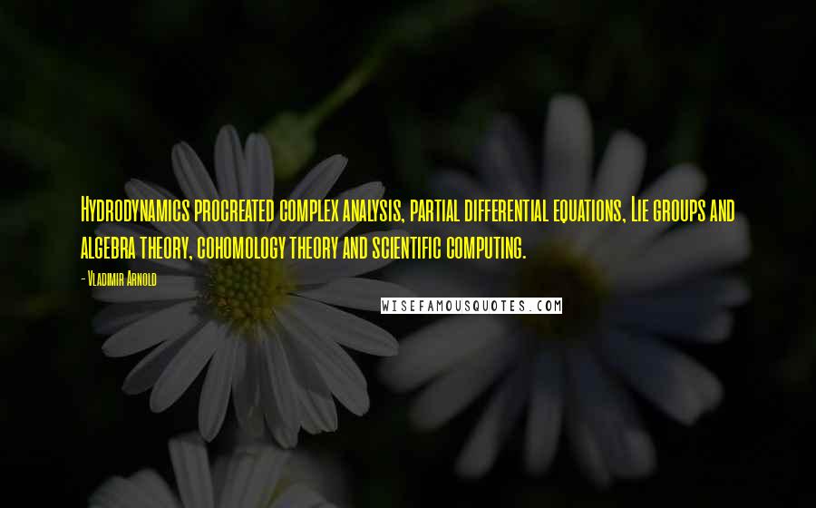 Vladimir Arnold Quotes: Hydrodynamics procreated complex analysis, partial differential equations, Lie groups and algebra theory, cohomology theory and scientific computing.