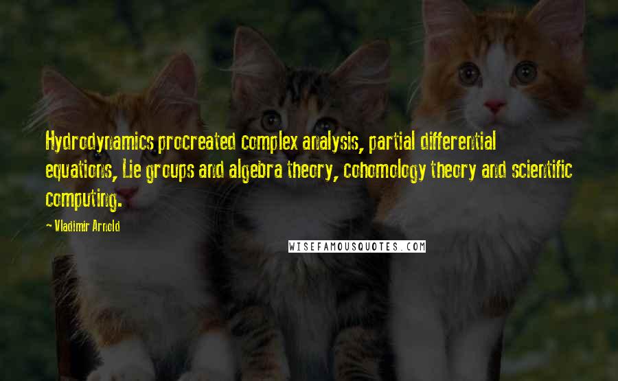 Vladimir Arnold Quotes: Hydrodynamics procreated complex analysis, partial differential equations, Lie groups and algebra theory, cohomology theory and scientific computing.