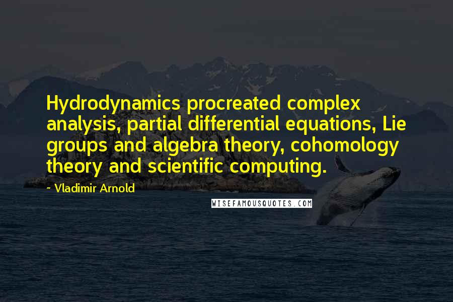 Vladimir Arnold Quotes: Hydrodynamics procreated complex analysis, partial differential equations, Lie groups and algebra theory, cohomology theory and scientific computing.