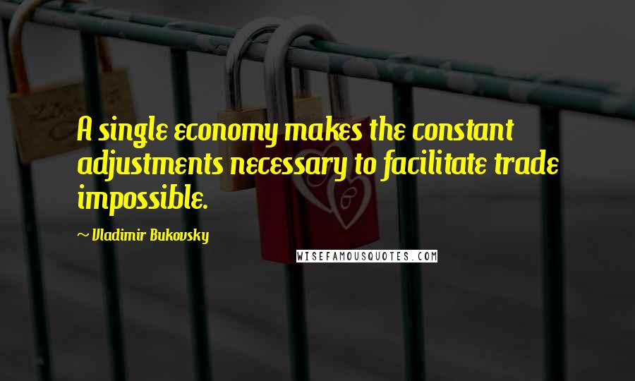 Vladimir Bukovsky Quotes: A single economy makes the constant adjustments necessary to facilitate trade impossible.