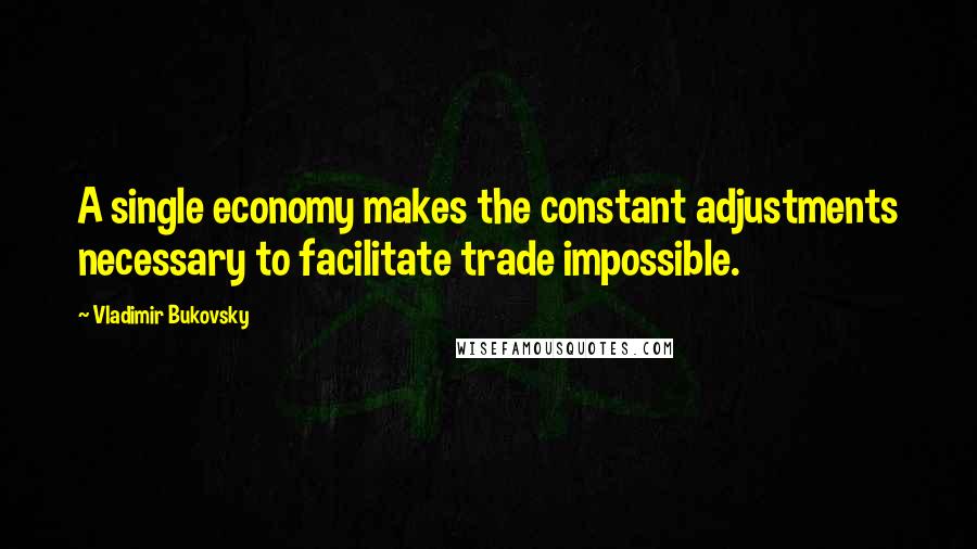 Vladimir Bukovsky Quotes: A single economy makes the constant adjustments necessary to facilitate trade impossible.