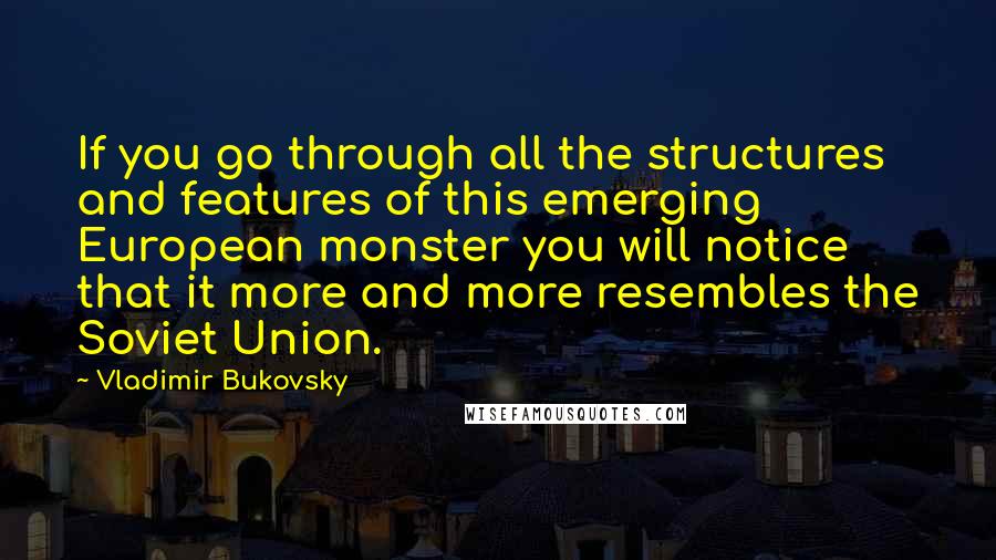 Vladimir Bukovsky Quotes: If you go through all the structures and features of this emerging European monster you will notice that it more and more resembles the Soviet Union.
