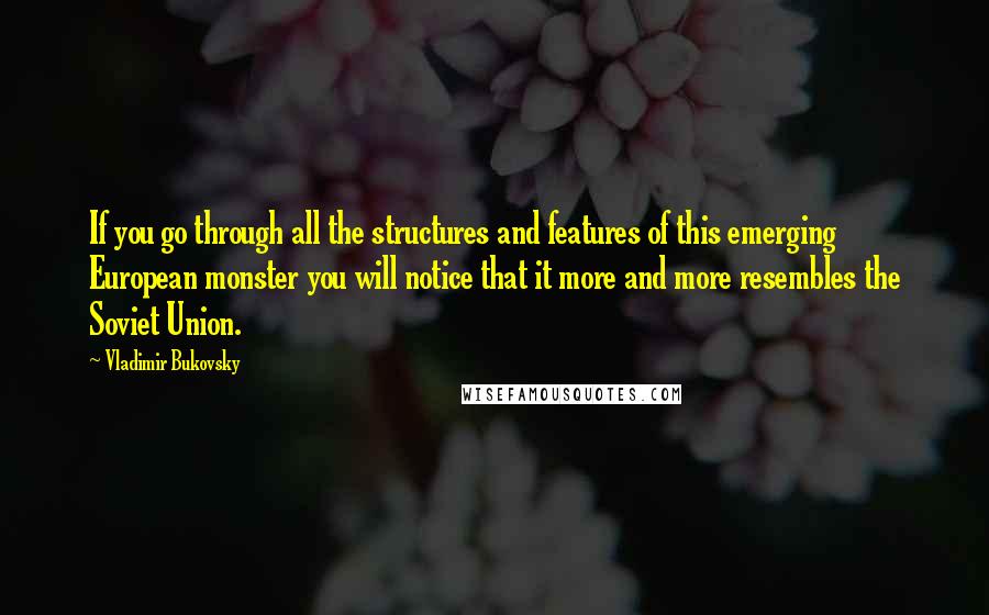 Vladimir Bukovsky Quotes: If you go through all the structures and features of this emerging European monster you will notice that it more and more resembles the Soviet Union.