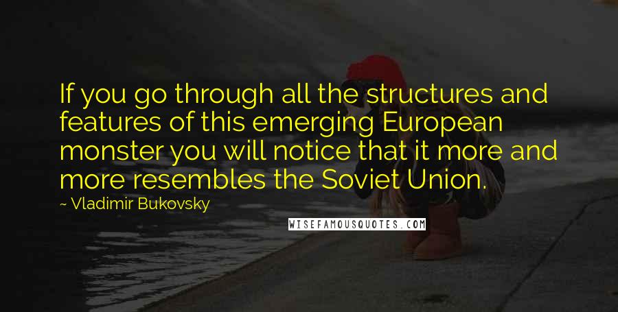 Vladimir Bukovsky Quotes: If you go through all the structures and features of this emerging European monster you will notice that it more and more resembles the Soviet Union.
