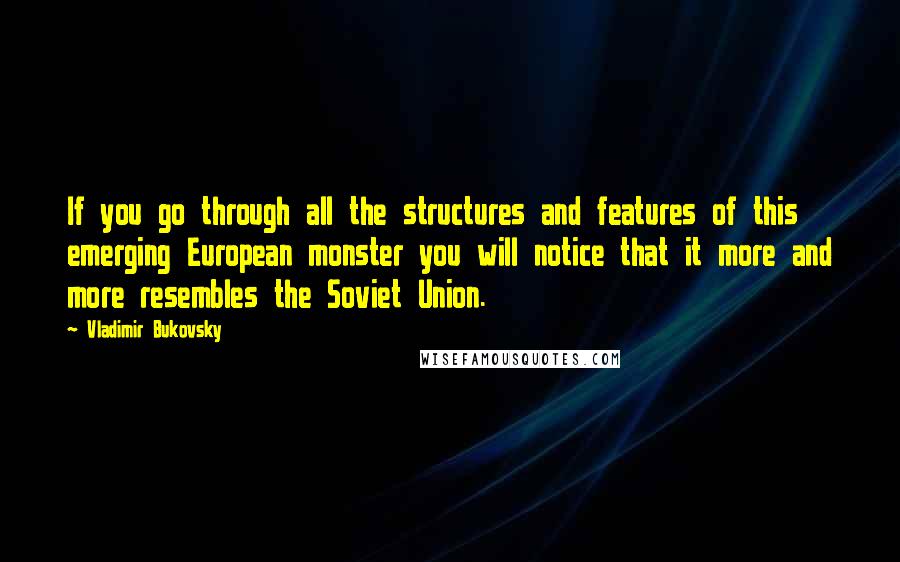 Vladimir Bukovsky Quotes: If you go through all the structures and features of this emerging European monster you will notice that it more and more resembles the Soviet Union.