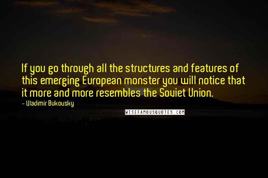 Vladimir Bukovsky Quotes: If you go through all the structures and features of this emerging European monster you will notice that it more and more resembles the Soviet Union.