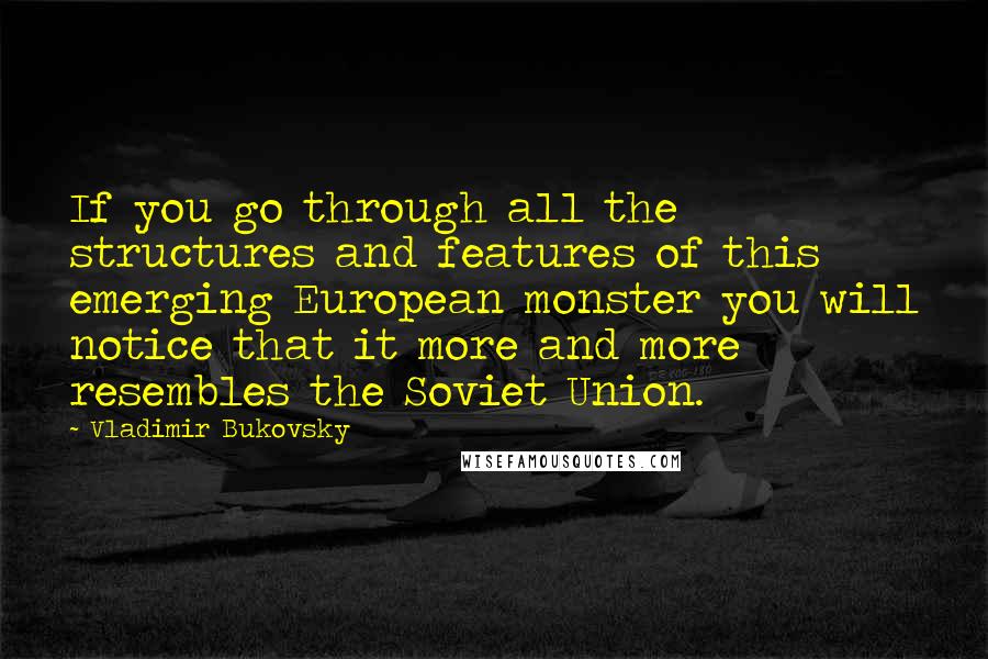 Vladimir Bukovsky Quotes: If you go through all the structures and features of this emerging European monster you will notice that it more and more resembles the Soviet Union.