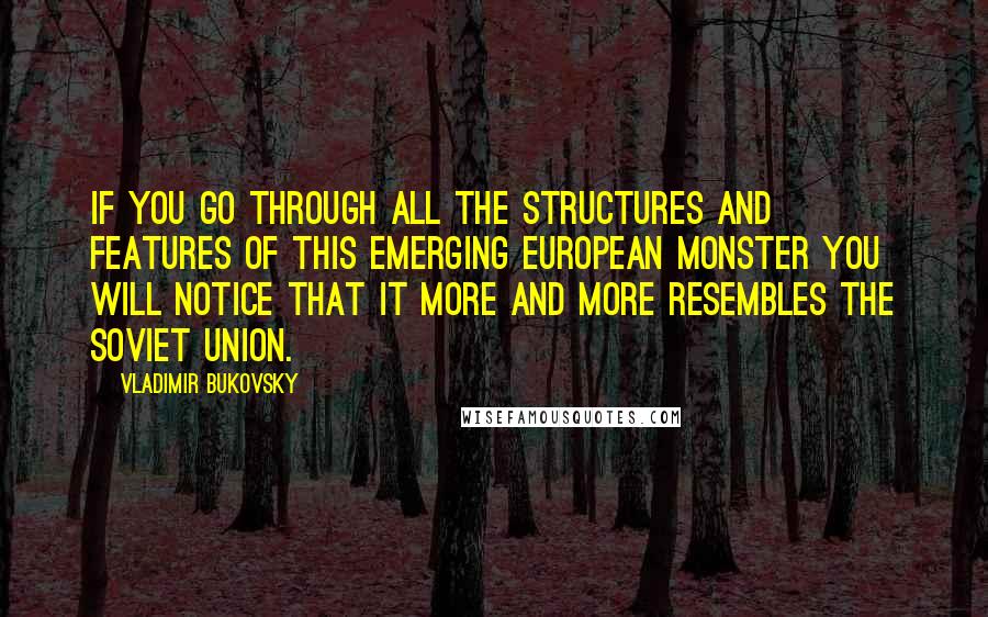 Vladimir Bukovsky Quotes: If you go through all the structures and features of this emerging European monster you will notice that it more and more resembles the Soviet Union.