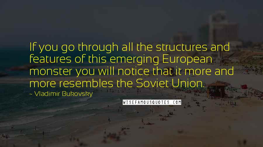 Vladimir Bukovsky Quotes: If you go through all the structures and features of this emerging European monster you will notice that it more and more resembles the Soviet Union.