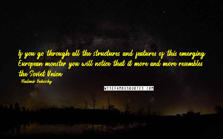 Vladimir Bukovsky Quotes: If you go through all the structures and features of this emerging European monster you will notice that it more and more resembles the Soviet Union.
