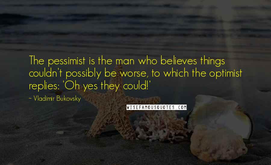 Vladimir Bukovsky Quotes: The pessimist is the man who believes things couldn't possibly be worse, to which the optimist replies: 'Oh yes they could!'