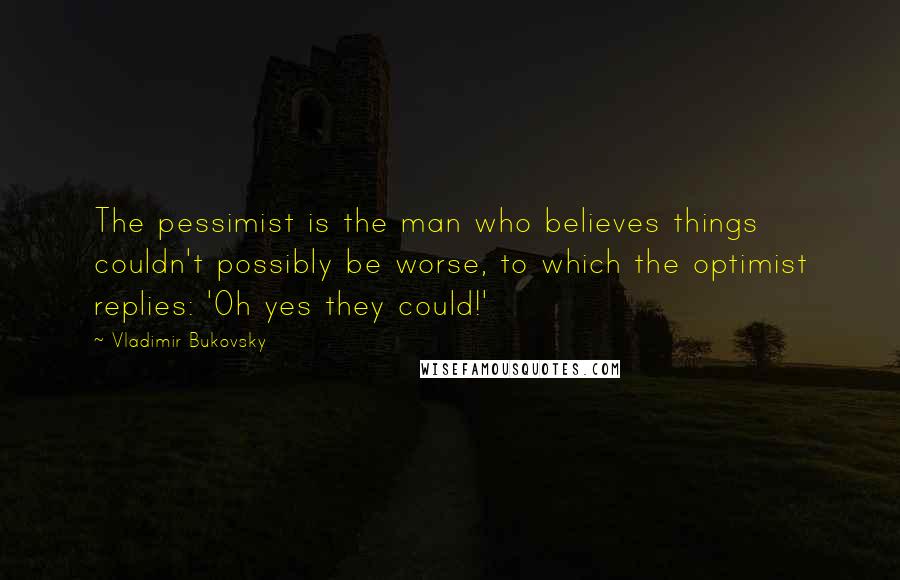 Vladimir Bukovsky Quotes: The pessimist is the man who believes things couldn't possibly be worse, to which the optimist replies: 'Oh yes they could!'