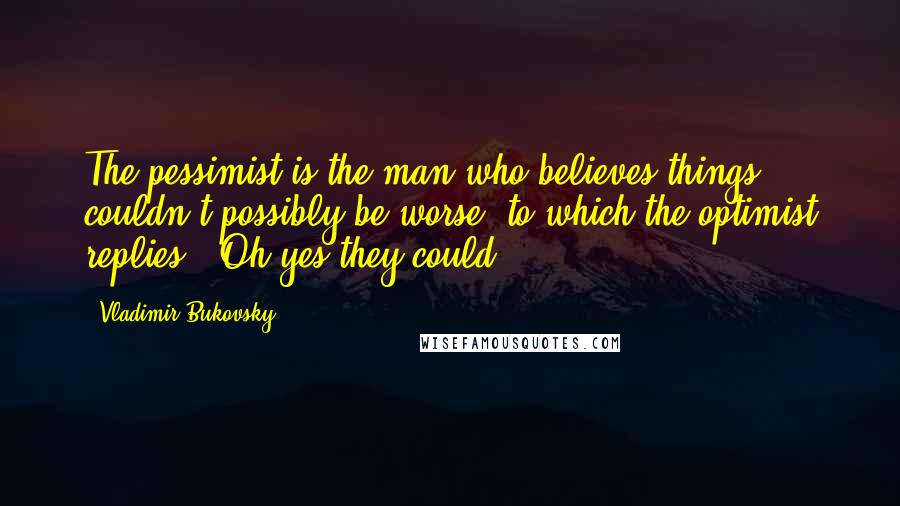 Vladimir Bukovsky Quotes: The pessimist is the man who believes things couldn't possibly be worse, to which the optimist replies: 'Oh yes they could!'