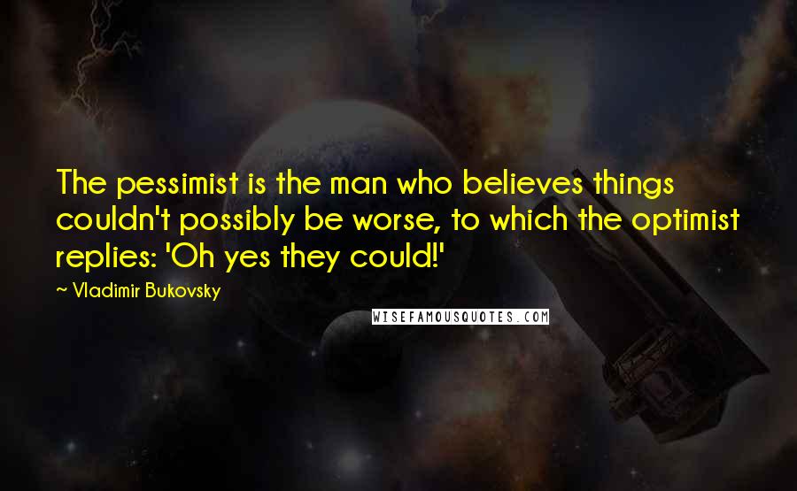 Vladimir Bukovsky Quotes: The pessimist is the man who believes things couldn't possibly be worse, to which the optimist replies: 'Oh yes they could!'