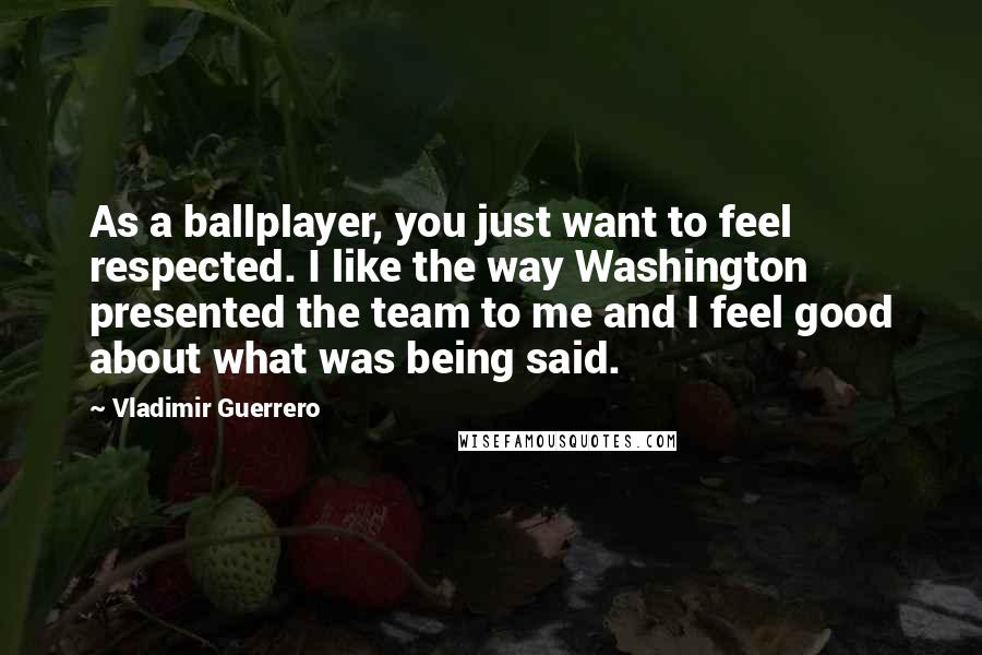Vladimir Guerrero Quotes: As a ballplayer, you just want to feel respected. I like the way Washington presented the team to me and I feel good about what was being said.