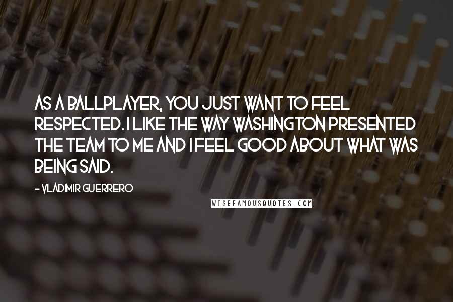 Vladimir Guerrero Quotes: As a ballplayer, you just want to feel respected. I like the way Washington presented the team to me and I feel good about what was being said.