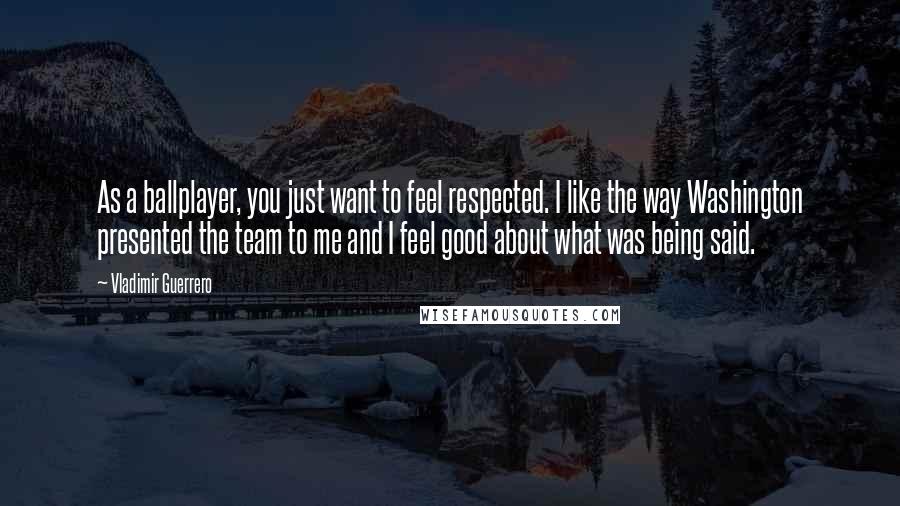 Vladimir Guerrero Quotes: As a ballplayer, you just want to feel respected. I like the way Washington presented the team to me and I feel good about what was being said.