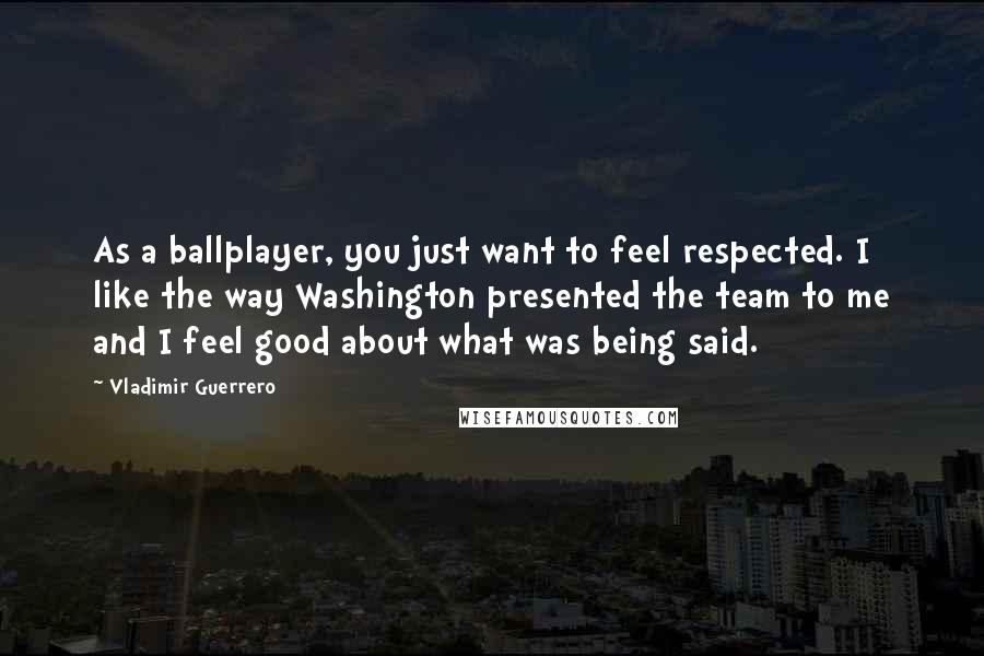 Vladimir Guerrero Quotes: As a ballplayer, you just want to feel respected. I like the way Washington presented the team to me and I feel good about what was being said.