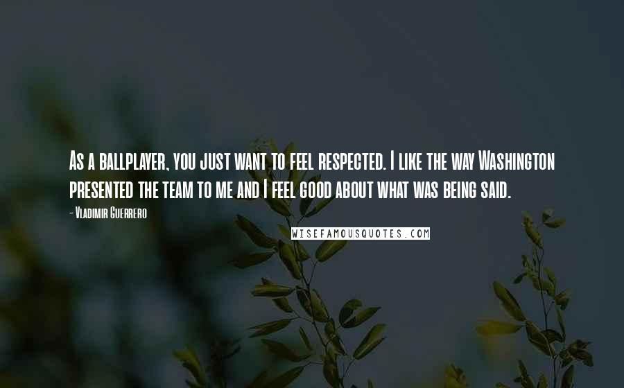 Vladimir Guerrero Quotes: As a ballplayer, you just want to feel respected. I like the way Washington presented the team to me and I feel good about what was being said.