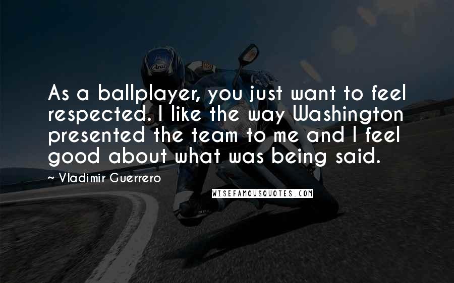 Vladimir Guerrero Quotes: As a ballplayer, you just want to feel respected. I like the way Washington presented the team to me and I feel good about what was being said.