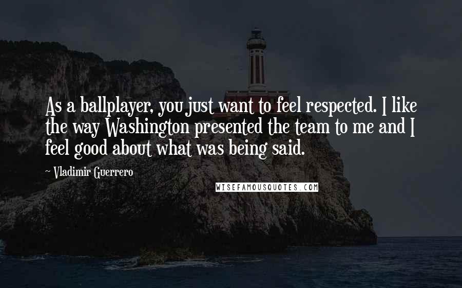 Vladimir Guerrero Quotes: As a ballplayer, you just want to feel respected. I like the way Washington presented the team to me and I feel good about what was being said.