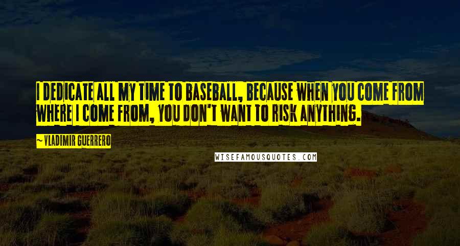 Vladimir Guerrero Quotes: I dedicate all my time to baseball, because when you come from where I come from, you don't want to risk anything.