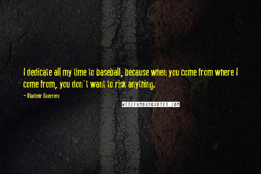 Vladimir Guerrero Quotes: I dedicate all my time to baseball, because when you come from where I come from, you don't want to risk anything.