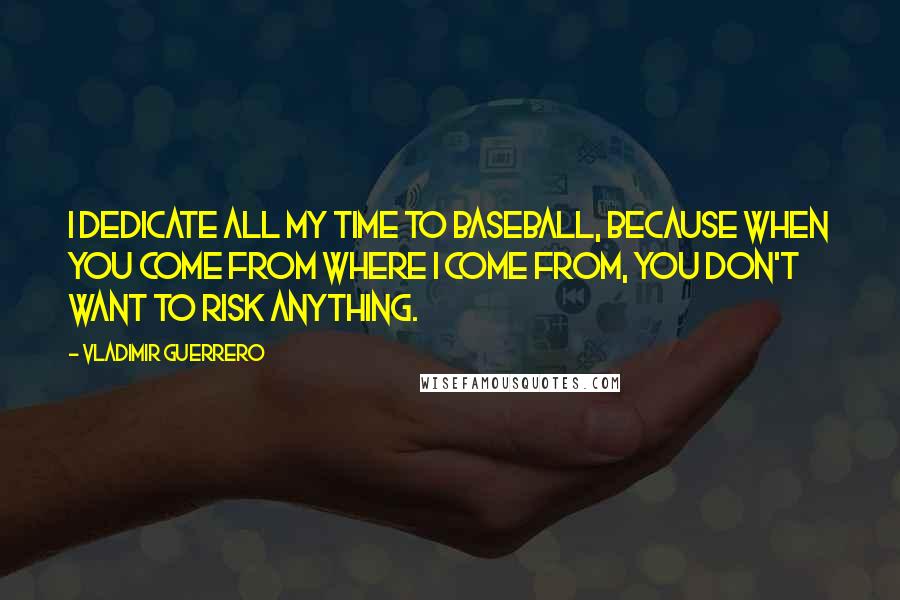 Vladimir Guerrero Quotes: I dedicate all my time to baseball, because when you come from where I come from, you don't want to risk anything.