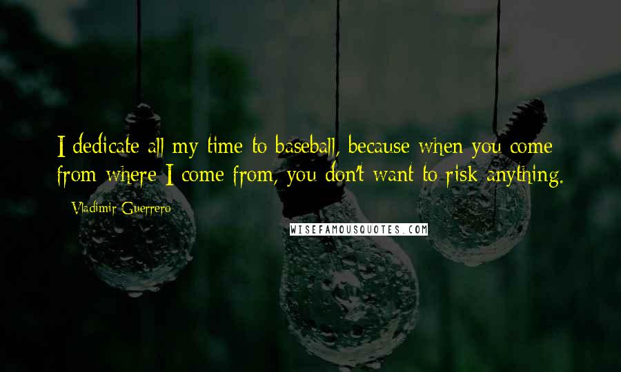 Vladimir Guerrero Quotes: I dedicate all my time to baseball, because when you come from where I come from, you don't want to risk anything.