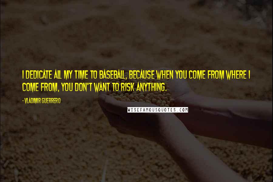 Vladimir Guerrero Quotes: I dedicate all my time to baseball, because when you come from where I come from, you don't want to risk anything.