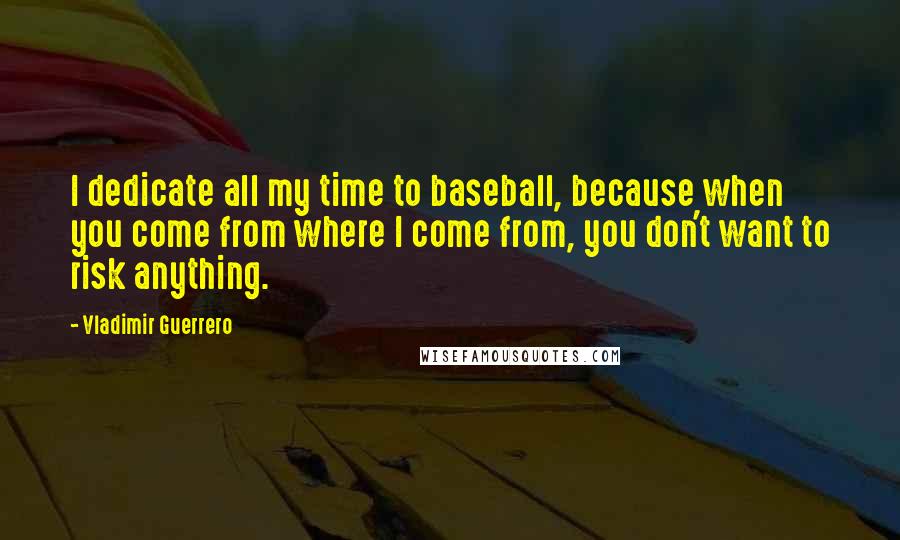 Vladimir Guerrero Quotes: I dedicate all my time to baseball, because when you come from where I come from, you don't want to risk anything.