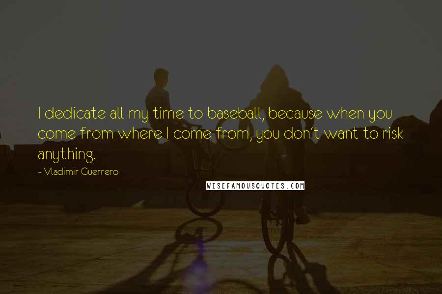 Vladimir Guerrero Quotes: I dedicate all my time to baseball, because when you come from where I come from, you don't want to risk anything.