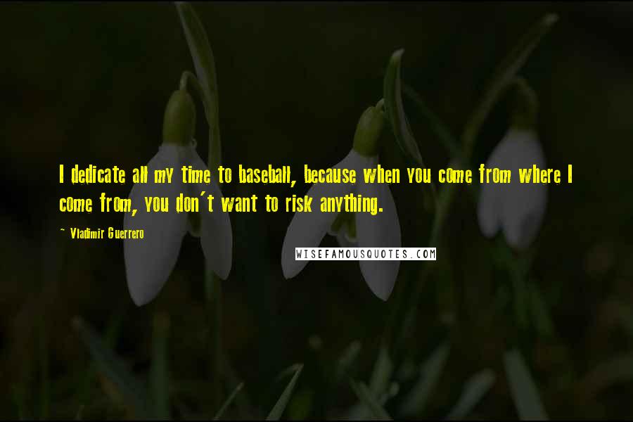 Vladimir Guerrero Quotes: I dedicate all my time to baseball, because when you come from where I come from, you don't want to risk anything.