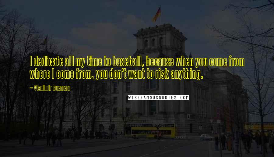 Vladimir Guerrero Quotes: I dedicate all my time to baseball, because when you come from where I come from, you don't want to risk anything.