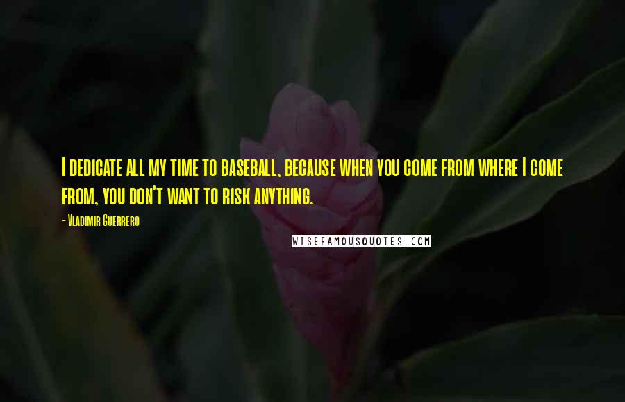 Vladimir Guerrero Quotes: I dedicate all my time to baseball, because when you come from where I come from, you don't want to risk anything.