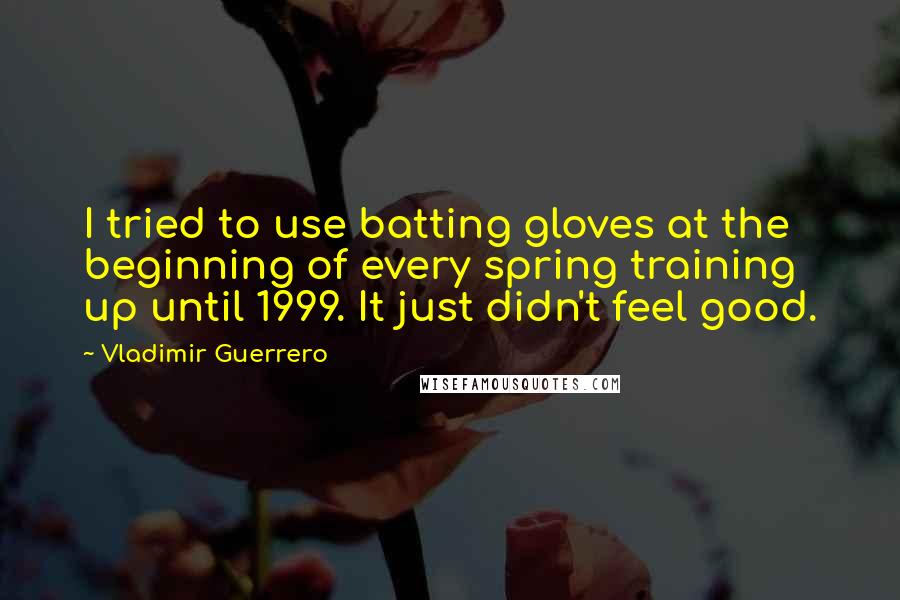 Vladimir Guerrero Quotes: I tried to use batting gloves at the beginning of every spring training up until 1999. It just didn't feel good.