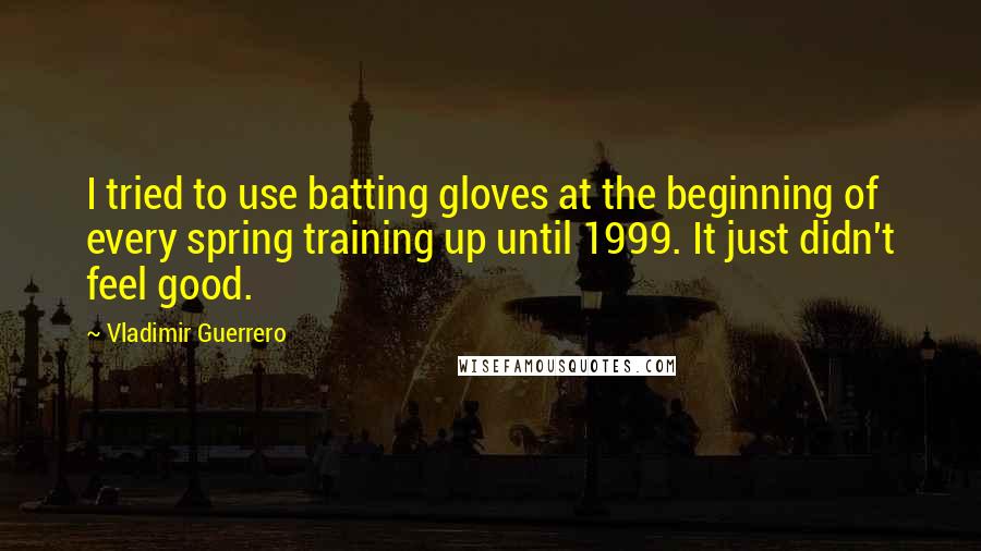 Vladimir Guerrero Quotes: I tried to use batting gloves at the beginning of every spring training up until 1999. It just didn't feel good.