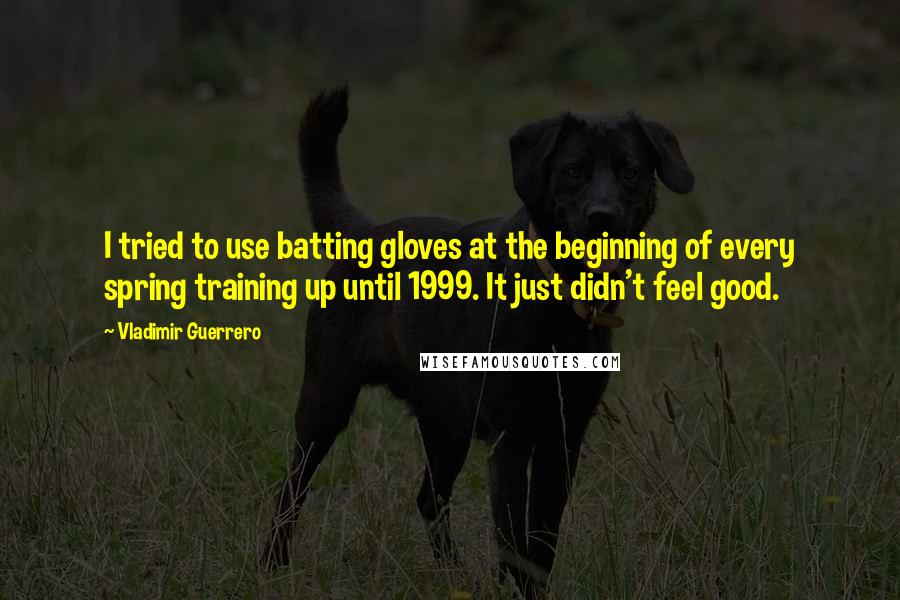 Vladimir Guerrero Quotes: I tried to use batting gloves at the beginning of every spring training up until 1999. It just didn't feel good.