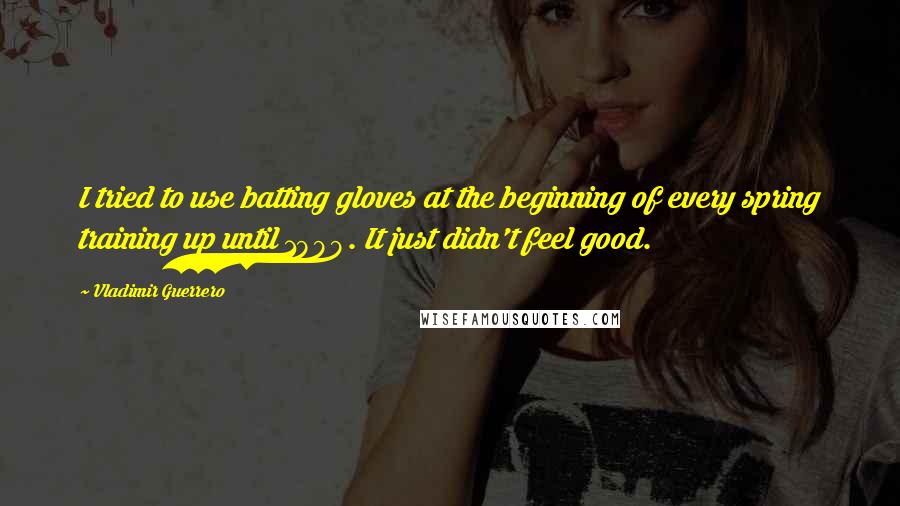 Vladimir Guerrero Quotes: I tried to use batting gloves at the beginning of every spring training up until 1999. It just didn't feel good.