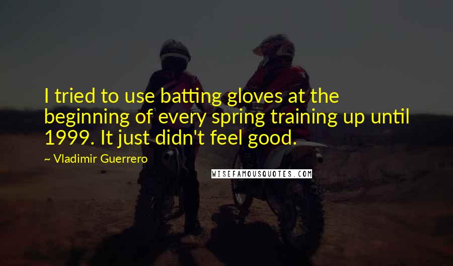 Vladimir Guerrero Quotes: I tried to use batting gloves at the beginning of every spring training up until 1999. It just didn't feel good.